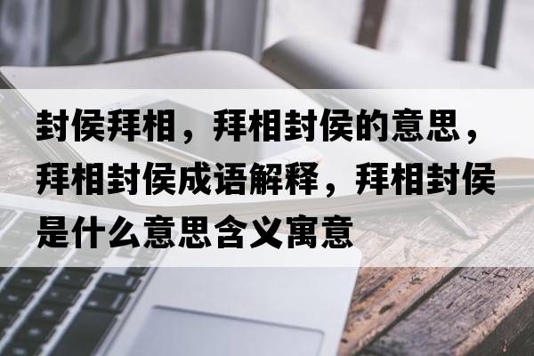 封侯拜相，拜相封侯的意思，拜相封侯成語(yǔ)解釋?zhuān)菹喾夂钍鞘裁匆馑己x寓意