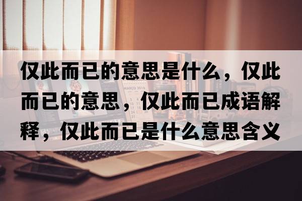 僅此而已的意思是什么，僅此而已的意思，僅此而已成語(yǔ)解釋?zhuān)瑑H此而已是什么意思含義寓意