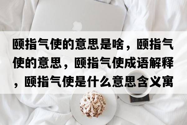 頤指氣使的意思是啥，頤指氣使的意思，頤指氣使成語(yǔ)解釋?zhuān)U指氣使是什么意思含義寓意