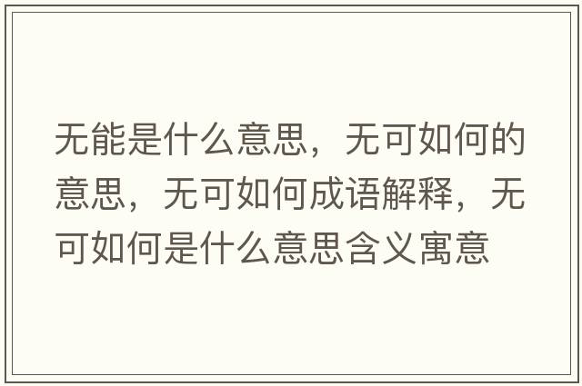 無(wú)能是什么意思，無(wú)可如何的意思，無(wú)可如何成語(yǔ)解釋?zhuān)瑹o(wú)可如何是什么意思含義寓意