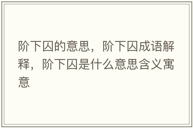階下囚的意思，階下囚成語(yǔ)解釋?zhuān)A下囚是什么意思含義寓意