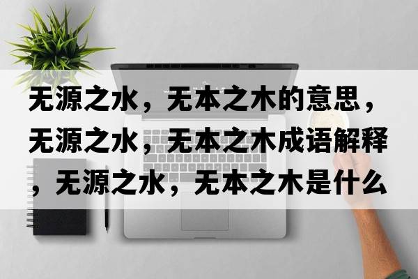 無(wú)源之水，無(wú)本之木的意思，無(wú)源之水，無(wú)本之木成語(yǔ)解釋?zhuān)瑹o(wú)源之水，無(wú)本之木是什么意思含義寓意