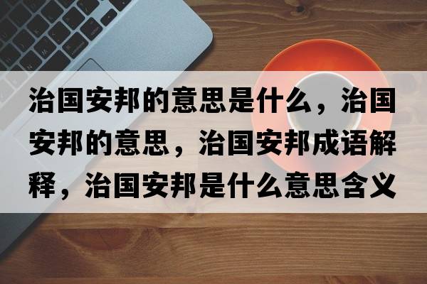 治國安邦的意思是什么，治國安邦的意思，治國安邦成語(yǔ)解釋?zhuān)螄舶钍鞘裁匆馑己x寓意