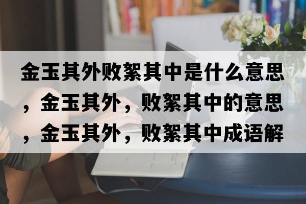 金玉其外敗絮其中是什么意思，金玉其外，敗絮其中的意思，金玉其外，敗絮其中成語(yǔ)解釋?zhuān)鹩衿渫?，敗絮其中是什么意思含義寓意