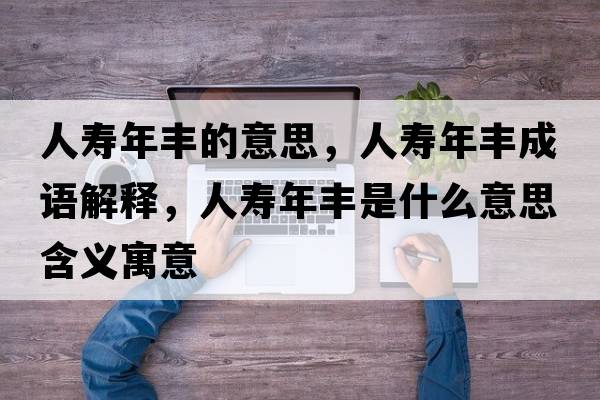 人壽年豐的意思，人壽年豐成語(yǔ)解釋?zhuān)藟勰曦S是什么意思含義寓意