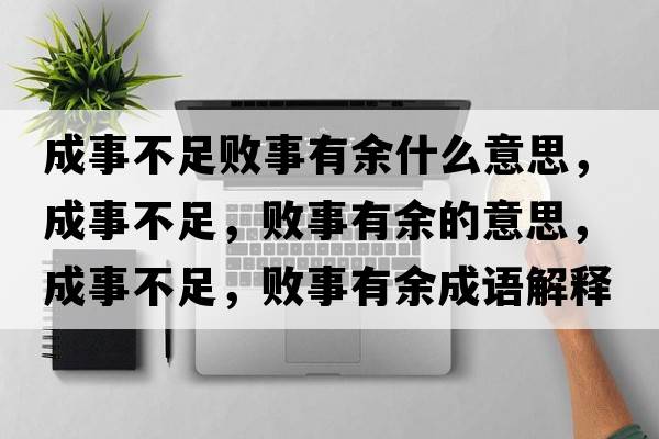 成事不足敗事有余什么意思，成事不足，敗事有余的意思，成事不足，敗事有余成語(yǔ)解釋?zhuān)墒虏蛔?，敗事有余是什么意思含義寓意