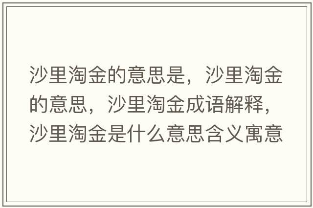 沙里淘金的意思是，沙里淘金的意思，沙里淘金成語(yǔ)解釋?zhuān)忱锾越鹗鞘裁匆馑己x寓意