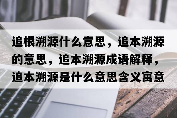 追根溯源什么意思，追本溯源的意思，追本溯源成語(yǔ)解釋?zhuān)繁舅菰词鞘裁匆馑己x寓意
