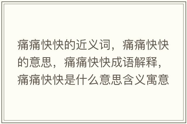 痛痛快快的近義詞，痛痛快快的意思，痛痛快快成語(yǔ)解釋?zhuān)赐纯炜焓鞘裁匆馑己x寓意