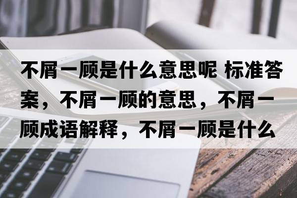 不屑一顧是什么意思呢 標準答案，不屑一顧的意思，不屑一顧成語(yǔ)解釋?zhuān)恍家活櫴鞘裁匆馑己x寓意