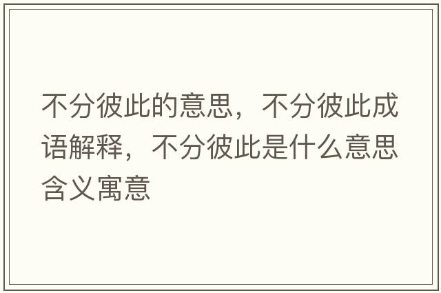 不分彼此的意思，不分彼此成語(yǔ)解釋?zhuān)环直舜耸鞘裁匆馑己x寓意