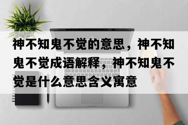 神不知鬼不覺(jué)的意思，神不知鬼不覺(jué)成語(yǔ)解釋?zhuān)癫恢聿挥X(jué)是什么意思含義寓意