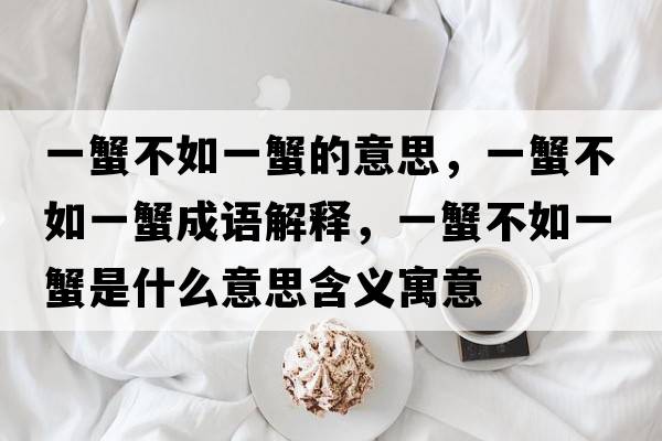 一蟹不如一蟹的意思，一蟹不如一蟹成語(yǔ)解釋?zhuān)恍凡蝗缫恍肥鞘裁匆馑己x寓意