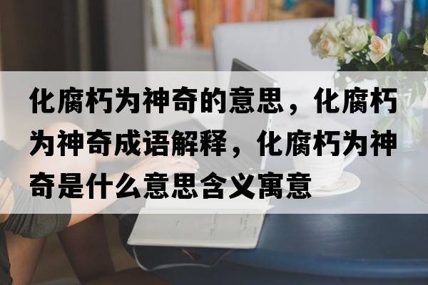 化腐朽為神奇的意思，化腐朽為神奇成語(yǔ)解釋?zhuān)酁樯衿媸鞘裁匆馑己x寓意