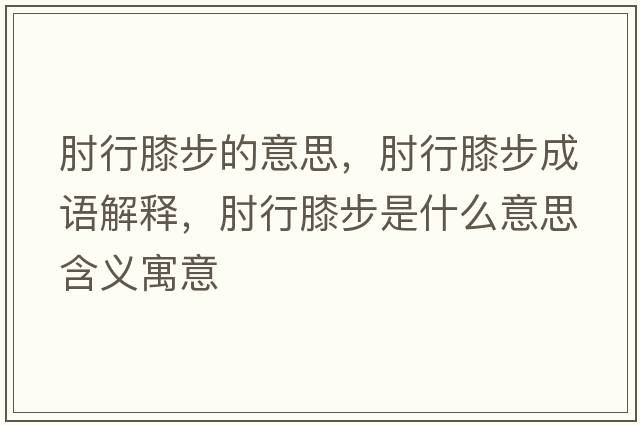 肘行膝步的意思，肘行膝步成語(yǔ)解釋?zhuān)庑邢ゲ绞鞘裁匆馑己x寓意