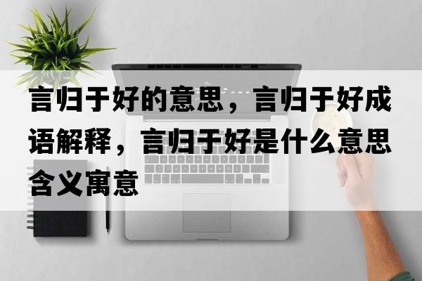 言歸于好的意思，言歸于好成語(yǔ)解釋?zhuān)詺w于好是什么意思含義寓意