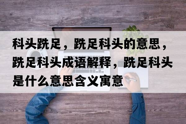 科頭跣足，跣足科頭的意思，跣足科頭成語(yǔ)解釋?zhuān)凶憧祁^是什么意思含義寓意