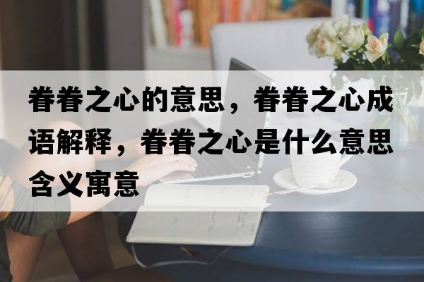 眷眷之心的意思，眷眷之心成語(yǔ)解釋?zhuān)炀熘氖鞘裁匆馑己x寓意