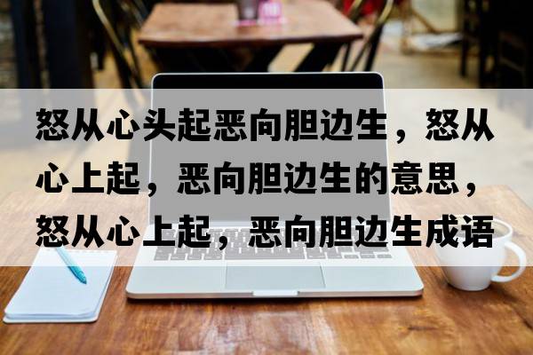 怒從心頭起惡向膽邊生，怒從心上起，惡向膽邊生的意思，怒從心上起，惡向膽邊生成語(yǔ)解釋?zhuān)瓘男纳掀?，惡向膽邊生是什么意思含義寓意