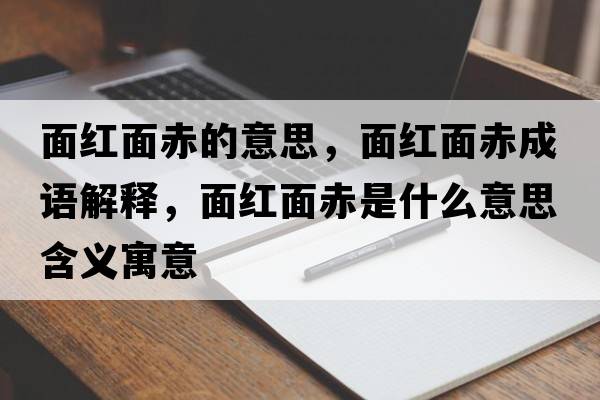 面紅面赤的意思，面紅面赤成語(yǔ)解釋?zhuān)婕t面赤是什么意思含義寓意