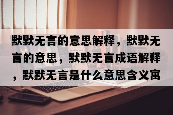 默默無(wú)言的意思解釋?zhuān)瑹o(wú)言的意思，默默無(wú)言成語(yǔ)解釋?zhuān)瑹o(wú)言是什么意思含義寓意
