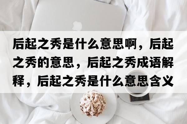 后起之秀是什么意思啊，后起之秀的意思，后起之秀成語(yǔ)解釋?zhuān)笃鹬闶鞘裁匆馑己x寓意