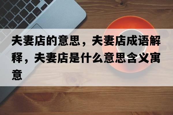 夫妻店的意思，夫妻店成語(yǔ)解釋?zhuān)蚱薜晔鞘裁匆馑己x寓意
