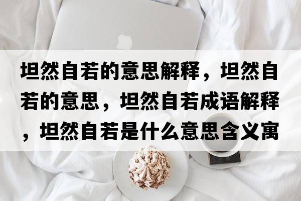 坦然自若的意思解釋?zhuān)谷蛔匀舻囊馑?，坦然自若成語(yǔ)解釋?zhuān)谷蛔匀羰鞘裁匆馑己x寓意