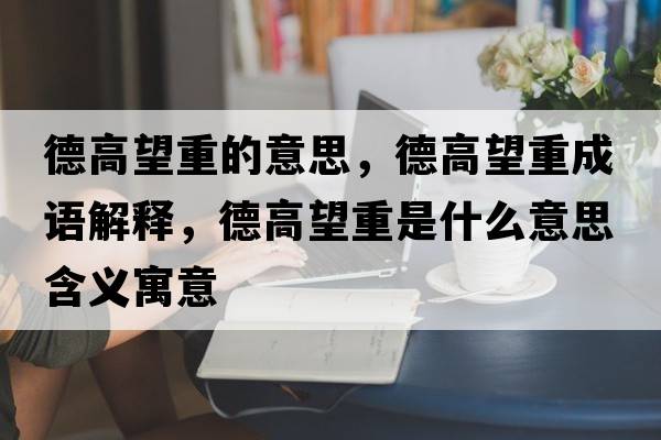 德高望重的意思，德高望重成語(yǔ)解釋?zhuān)赂咄厥鞘裁匆馑己x寓意