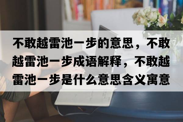 不敢越雷池一步的意思，不敢越雷池一步成語(yǔ)解釋?zhuān)桓以嚼壮匾徊绞鞘裁匆馑己x寓意