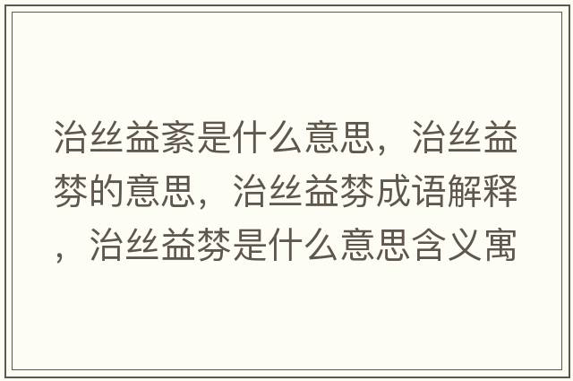 治絲益紊是什么意思，治絲益棼的意思，治絲益棼成語(yǔ)解釋?zhuān)谓z益棼是什么意思含義寓意