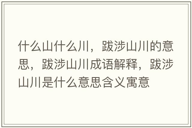 什么山什么川，跋涉山川的意思，跋涉山川成語(yǔ)解釋?zhuān)仙嫔酱ㄊ鞘裁匆馑己x寓意