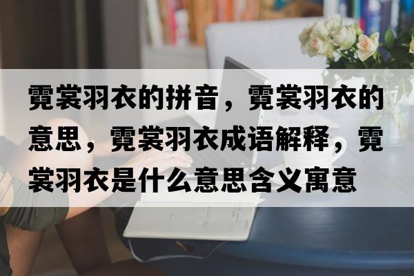 霓裳羽衣的拼音，霓裳羽衣的意思，霓裳羽衣成語(yǔ)解釋?zhuān)奚延鹨率鞘裁匆馑己x寓意