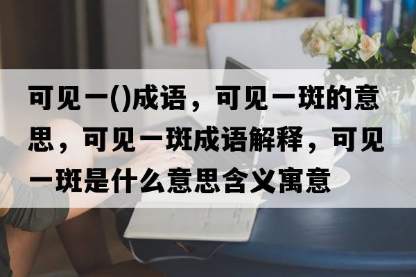 可見(jiàn)一()成語(yǔ)，可見(jiàn)一斑的意思，可見(jiàn)一斑成語(yǔ)解釋?zhuān)梢?jiàn)一斑是什么意思含義寓意