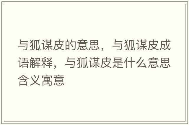 與狐謀皮的意思，與狐謀皮成語(yǔ)解釋?zhuān)c狐謀皮是什么意思含義寓意