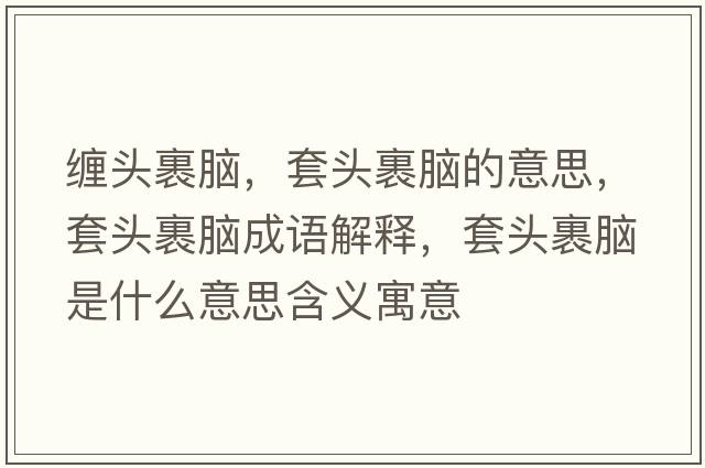 纏頭裹腦，套頭裹腦的意思，套頭裹腦成語(yǔ)解釋?zhuān)最^裹腦是什么意思含義寓意