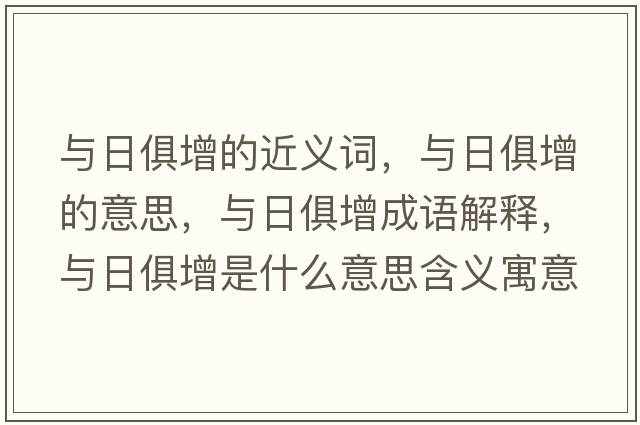 與日俱增的近義詞，與日俱增的意思，與日俱增成語(yǔ)解釋?zhuān)c日俱增是什么意思含義寓意