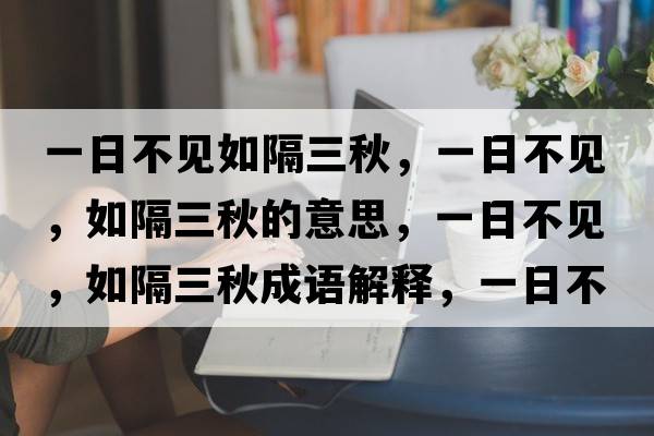 一日不見(jiàn)如隔三秋，一日不見(jiàn)，如隔三秋的意思，一日不見(jiàn)，如隔三秋成語(yǔ)解釋?zhuān)蝗詹灰?jiàn)，如隔三秋是什么意思含義寓意