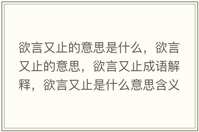 欲言又止的意思是什么，欲言又止的意思，欲言又止成語(yǔ)解釋?zhuān)杂种故鞘裁匆馑己x寓意