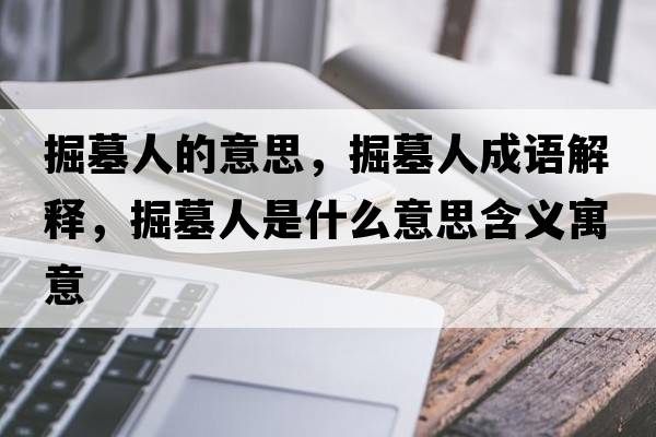 掘墓人的意思，掘墓人成語(yǔ)解釋?zhuān)蚰谷耸鞘裁匆馑己x寓意