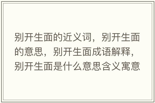 別開(kāi)生面的近義詞，別開(kāi)生面的意思，別開(kāi)生面成語(yǔ)解釋?zhuān)瑒e開(kāi)生面是什么意思含義寓意