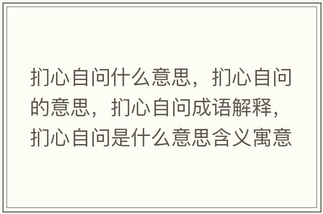捫心自問(wèn)什么意思，捫心自問(wèn)的意思，捫心自問(wèn)成語(yǔ)解釋?zhuān)瑨行淖詥?wèn)是什么意思含義寓意