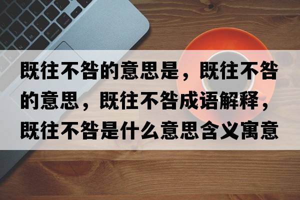 既往不咎的意思是，既往不咎的意思，既往不咎成語(yǔ)解釋?zhuān)韧痪淌鞘裁匆馑己x寓意