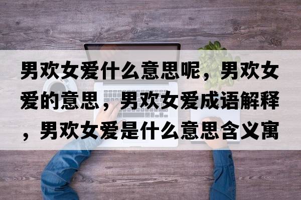 男歡女愛(ài)什么意思呢，男歡女愛(ài)的意思，男歡女愛(ài)成語(yǔ)解釋?zhuān)袣g女愛(ài)是什么意思含義寓意