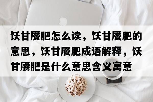 飫甘饜肥怎么讀，飫甘饜肥的意思，飫甘饜肥成語(yǔ)解釋?zhuān)劯署惙适鞘裁匆馑己x寓意