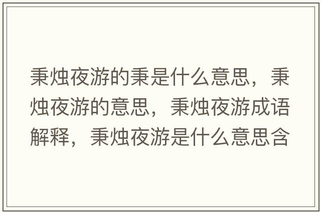 秉燭夜游的秉是什么意思，秉燭夜游的意思，秉燭夜游成語(yǔ)解釋?zhuān)鼱T夜游是什么意思含義寓意