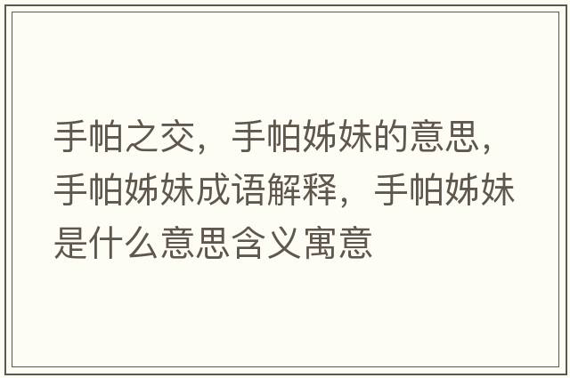 手帕之交，手帕姊妹的意思，手帕姊妹成語(yǔ)解釋?zhuān)峙伶⒚檬鞘裁匆馑己x寓意