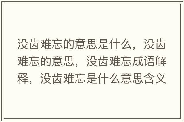 沒(méi)齒難忘的意思是什么，沒(méi)齒難忘的意思，沒(méi)齒難忘成語(yǔ)解釋?zhuān)瑳](méi)齒難忘是什么意思含義寓意
