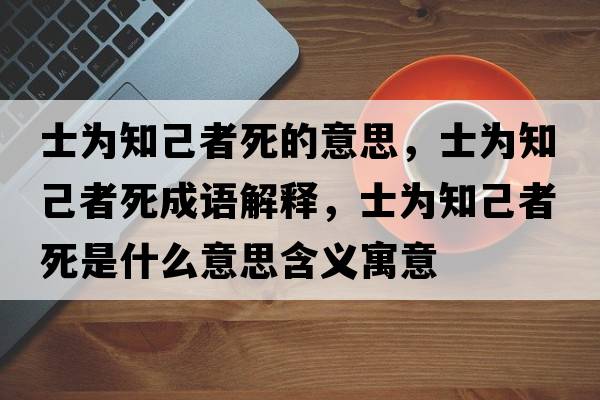 士為知己者死的意思，士為知己者死成語(yǔ)解釋?zhuān)繛橹赫咚朗鞘裁匆馑己x寓意