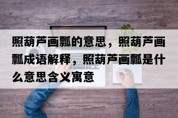 照葫蘆畫(huà)瓢的意思，照葫蘆畫(huà)瓢成語(yǔ)解釋?zhuān)蘸J畫(huà)瓢是什么意思含義寓意